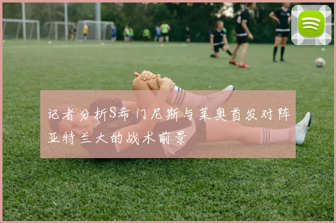 记者分析S希门尼斯与莱奥首发对阵亚特兰大的战术前景