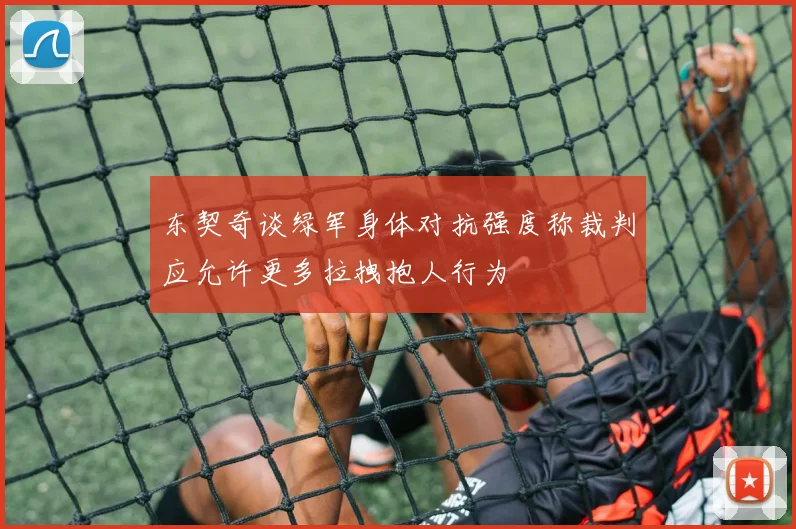东契奇谈绿军身体对抗强度称裁判应允许更多拉拽抱人行为