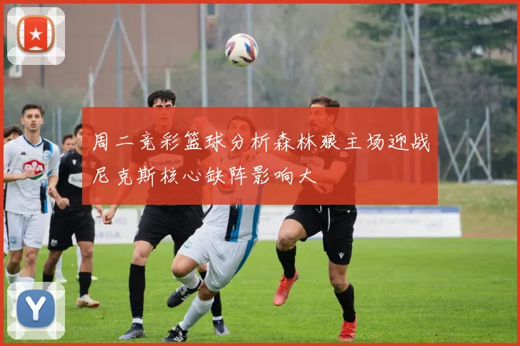 周二竞彩篮球分析森林狼主场迎战尼克斯核心缺阵影响大