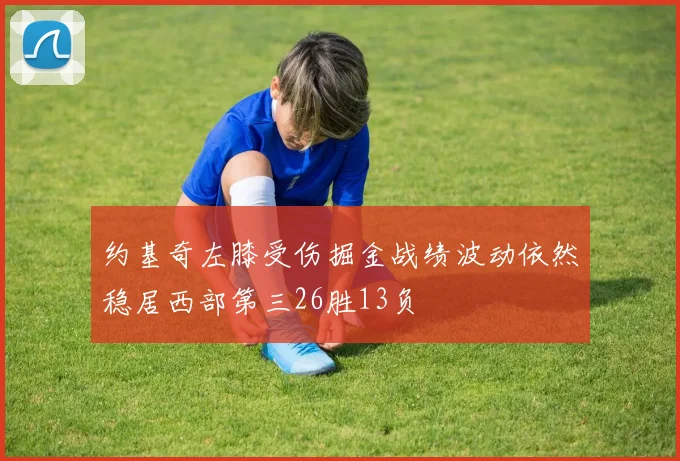 约基奇左膝受伤掘金战绩波动依然稳居西部第三26胜13负