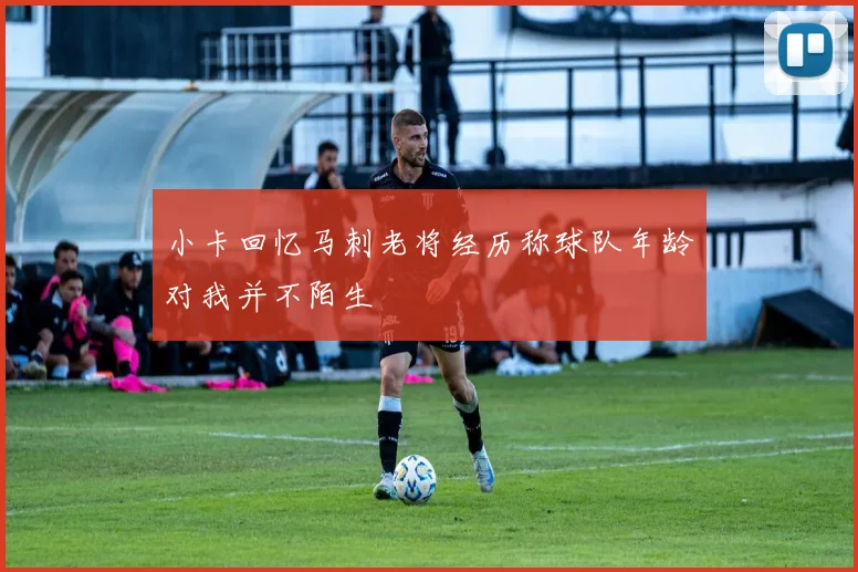 小卡回忆马刺老将经历称球队年龄对我并不陌生