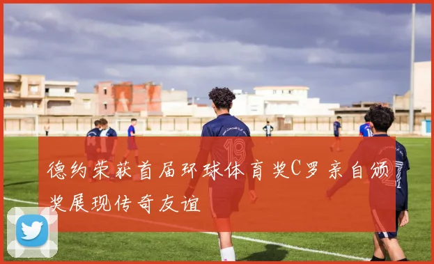 德约荣获首届环球体育奖C罗亲自颁奖展现传奇友谊