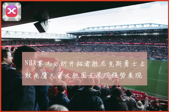 NBA赛况分析开拓者胜尼克斯勇士击败老鹰火箭大胜国王展现强势表现