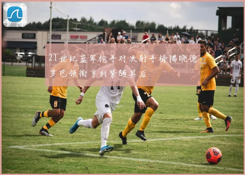 21世纪蓝军枪手对决射手榜揭晓德罗巴领衔亨利紧随其后