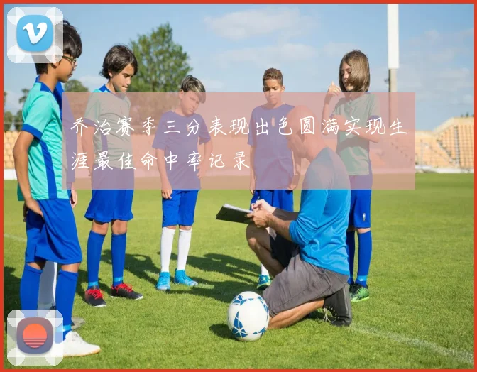 乔治赛季三分表现出色圆满实现生涯最佳命中率记录