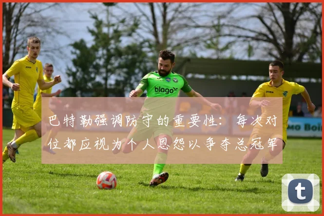 巴特勒强调防守的重要性：每次对位都应视为个人恩怨以争夺总冠军
