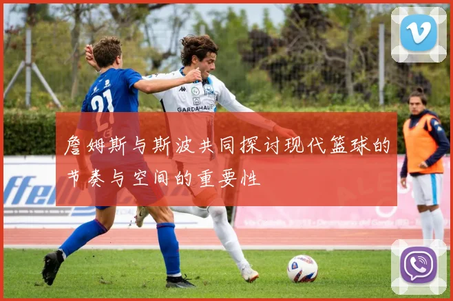詹姆斯与斯波共同探讨现代篮球的节奏与空间的重要性