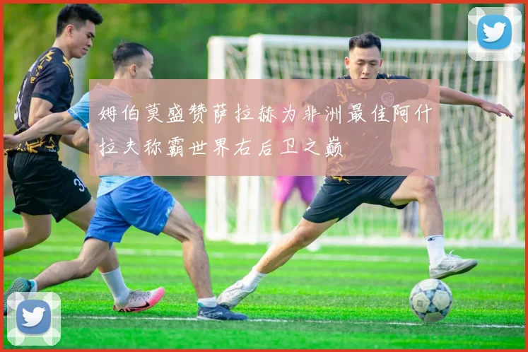 姆伯莫盛赞萨拉赫为非洲最佳阿什拉夫称霸世界右后卫之巅