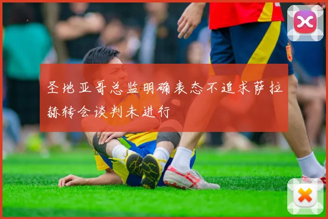 圣地亚哥总监明确表态不追求萨拉赫转会谈判未进行