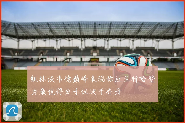 铁林谈韦德巅峰表现称杜兰特哈登为最佳得分手仅次于乔丹
