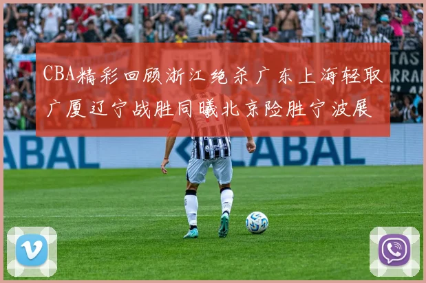 CBA精彩回顾浙江绝杀广东上海轻取广厦辽宁战胜同曦北京险胜宁波展现强队风采