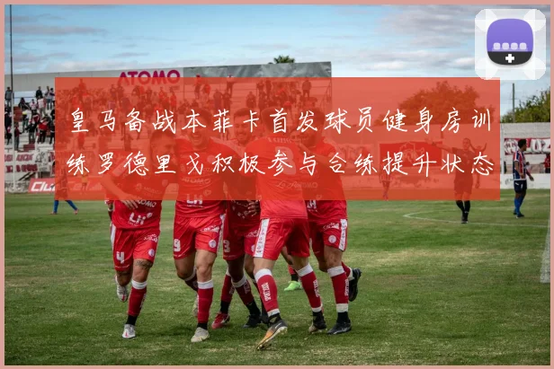 皇马备战本菲卡首发球员健身房训练罗德里戈积极参与合练提升状态