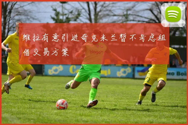 维拉有意引进奇克米兰暂不考虑租借交易方案