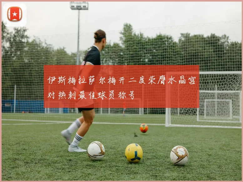 伊斯梅拉萨尔梅开二度荣膺水晶宫对热刺最佳球员称号