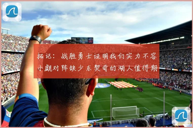 拓记：战胜勇士证明我们实力不容小觑对阵缺少东契奇的湖人值得期待