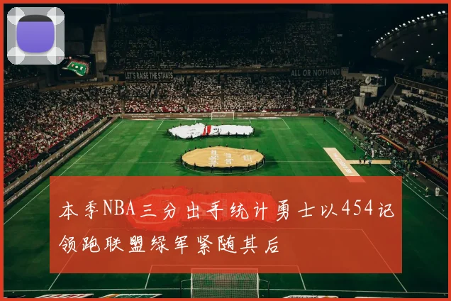 本季NBA三分出手统计勇士以454记领跑联盟绿军紧随其后