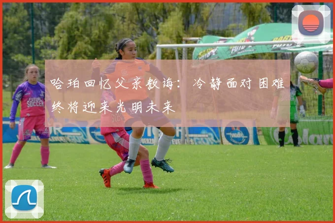 哈珀回忆父亲教诲：冷静面对困难终将迎来光明未来