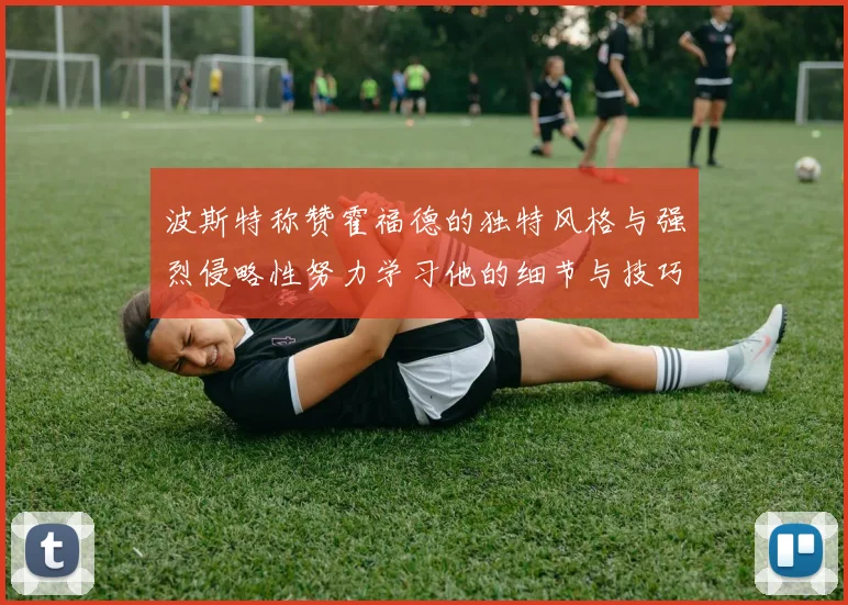 波斯特称赞霍福德的独特风格与强烈侵略性努力学习他的细节与技巧
