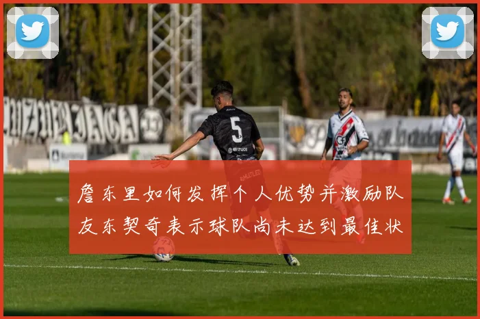 詹东里如何发挥个人优势并激励队友东契奇表示球队尚未达到最佳状态