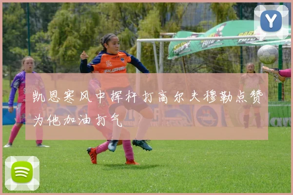 凯恩寒风中挥杆打高尔夫穆勒点赞为他加油打气