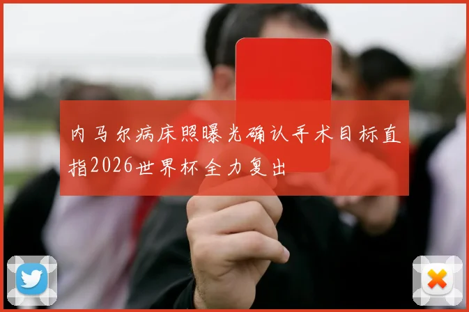内马尔病床照曝光确认手术目标直指2026世界杯全力复出