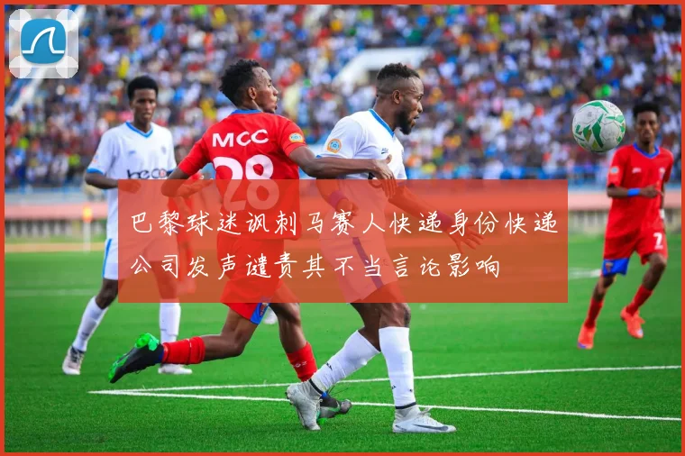 巴黎球迷讽刺马赛人快递身份快递公司发声谴责其不当言论影响