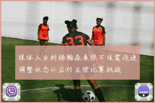 媒体人分析杨瀚森表现不佳需迅速调整状态以应对后续比赛挑战
