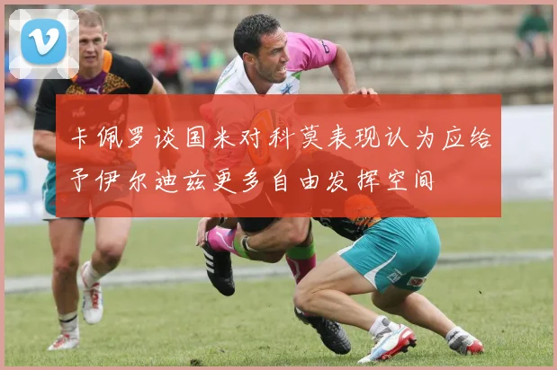 卡佩罗谈国米对科莫表现认为应给予伊尔迪兹更多自由发挥空间