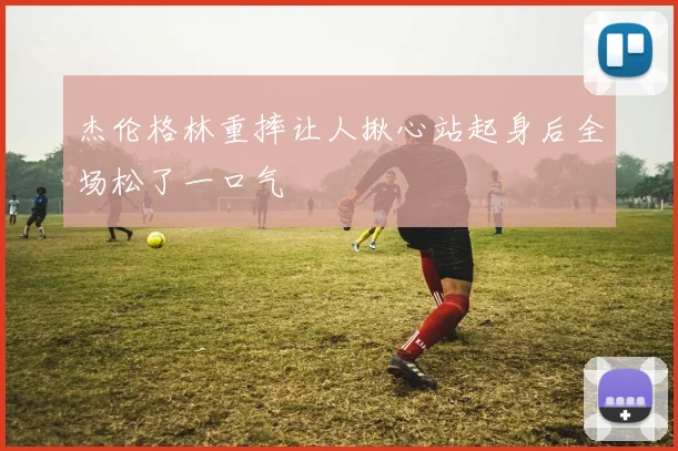 杰伦格林重摔让人揪心站起身后全场松了一口气