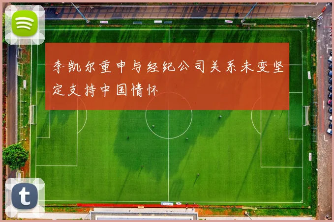 李凯尔重申与经纪公司关系未变坚定支持中国情怀