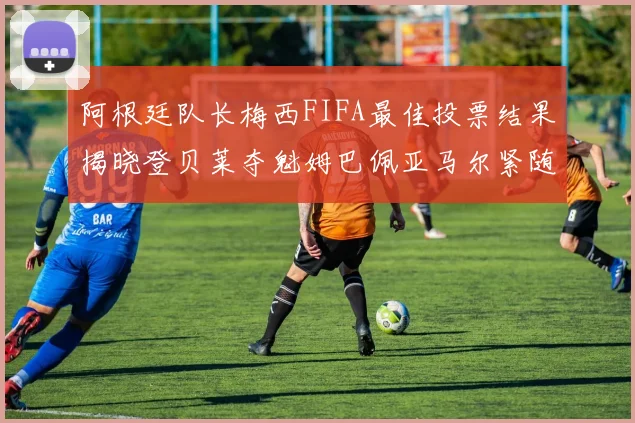 阿根廷队长梅西FIFA最佳投票结果揭晓登贝莱夺魁姆巴佩亚马尔紧随其后