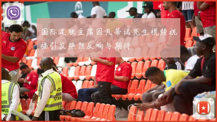 国际足联主席因凡蒂诺先生视频祝福引发热烈反响与期待