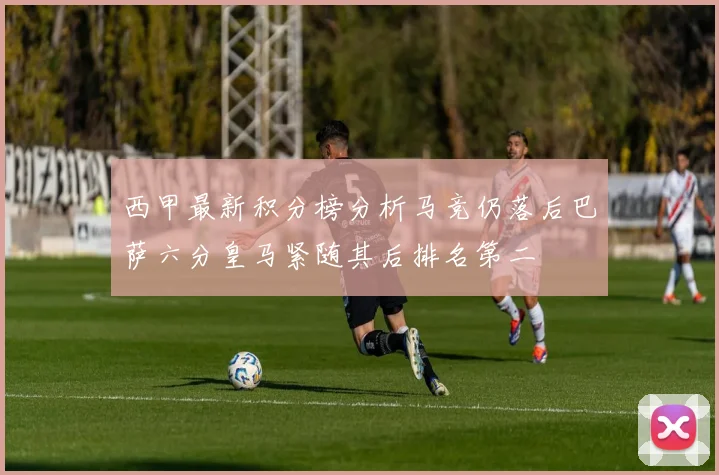 西甲最新积分榜分析马竞仍落后巴萨六分皇马紧随其后排名第二