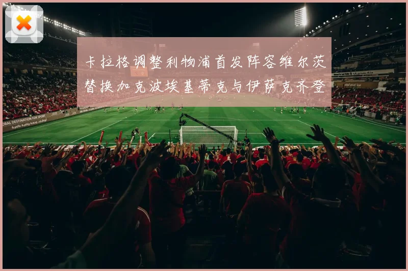 卡拉格调整利物浦首发阵容维尔茨替换加克波埃基蒂克与伊萨克齐登场
